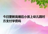 今日更新离婚后小孩上幼儿园对方支付学费吗