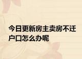 今日更新房主卖房不迁户口怎么办呢
