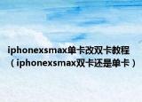 iphonexsmax单卡改双卡教程（iphonexsmax双卡还是单卡）