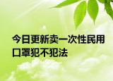 今日更新卖一次性民用口罩犯不犯法