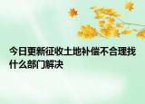 今日更新征收土地补偿不合理找什么部门解决