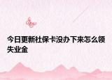 今日更新社保卡没办下来怎么领失业金