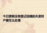 今日更新没有登记结婚的夫妻财产要怎么处理
