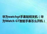 华为watchgt手表如何关机（华为Watch GT智能手表怎么开机）