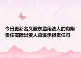 今日更新名义股东滥用法人的有限责任实际出资人应该承担责任吗