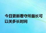 今日更新看守所最长可以关多长时间