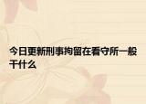 今日更新刑事拘留在看守所一般干什么