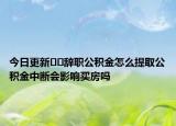今日更新﻿﻿辞职公积金怎么提取公积金中断会影响买房吗