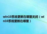 win10系统更新在哪里关闭（win10系统更新在哪里）