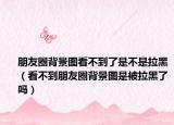 朋友圈背景图看不到了是不是拉黑（看不到朋友圈背景图是被拉黑了吗）