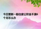 今日更新一般住房公积金不满6个月怎么办