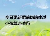 今日更新婚前隐瞒生过小孩算违法吗
