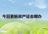 今日更新房产证去哪办