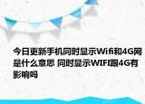 今日更新手机同时显示Wifi和4G网是什么意思 同时显示WIFI跟4G有影响吗