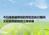 今日更新被管制的罪犯在执行期间又犯新罪的如何立案侦查