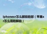 iphonexr怎么解锁脸部（苹果xr怎么用脸解锁）