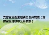 支付宝里面坐地铁怎么开发票（支付宝坐地铁怎么开发票）