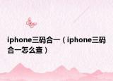 iphone三码合一（iphone三码合一怎么查）