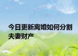 今日更新离婚如何分割夫妻财产