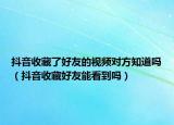 抖音收藏了好友的视频对方知道吗（抖音收藏好友能看到吗）