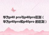 华为p40 pro与p40pro区别（华为p40pro和p40pro 的区别）
