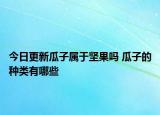 今日更新瓜子属于坚果吗 瓜子的种类有哪些