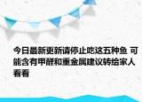 今日最新更新请停止吃这五种鱼 可能含有甲醛和重金属建议转给家人看看