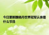 今日更新魏晓丹世界冠军认亲是什么节目