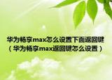 华为畅享max怎么设置下面返回键（华为畅享max返回键怎么设置）