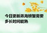 今日更新蒸海螃蟹需要多长时间能熟