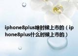 iphone8plus啥时候上市的（iphone8plus什么时候上市的）