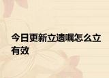 今日更新立遗嘱怎么立有效