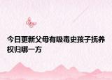 今日更新父母有吸毒史孩子抚养权归哪一方