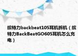 缤特力backbeat105耳机拆机（缤特力BackBeatGO605耳机怎么充电）