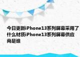 今日更新iPhone13系列屏幕采用了什么材质iPhone13系列屏幕供应商是谁