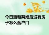 今日更新离婚后没有房子怎么落户口