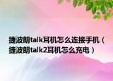 捷波朗talk耳机怎么连接手机（捷波朗talk2耳机怎么充电）