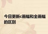 今日更新c画幅和全画幅的区别