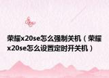 荣耀x20se怎么强制关机（荣耀x20se怎么设置定时开关机）