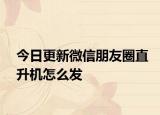 今日更新微信朋友圈直升机怎么发