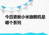 今日更新小米旗舰机是哪个系列