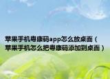 苹果手机粤康码app怎么放桌面（苹果手机怎么把粤康码添加到桌面）