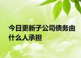 今日更新子公司债务由什么人承担