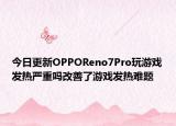 今日更新OPPOReno7Pro玩游戏发热严重吗改善了游戏发热难题