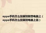 oppo手机怎么投屏到联想电脑上（oppo手机怎么投屏到电脑上面）