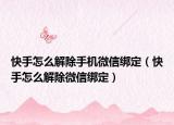 快手怎么解除手机微信绑定（快手怎么解除微信绑定）