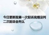 今日更新我第一次起诉离婚没判二次起诉会判么