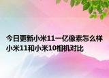 今日更新小米11一亿像素怎么样小米11和小米10相机对比