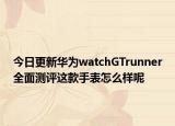 今日更新华为watchGTrunner全面测评这款手表怎么样呢