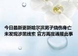 今日最新更新哈尔滨男子烧伤身亡未发现涉黑线索 官方再度通报此事